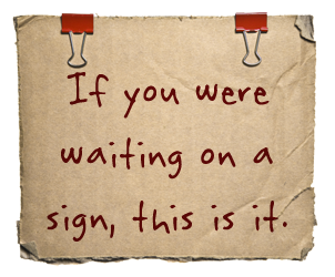 If you were waiting on a sign this is it